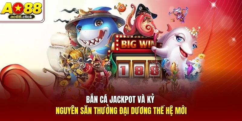 Bắn Cá Jackpot và kỷ nguyên săn thưởng đại dương thế hệ mới
