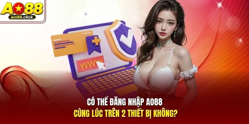 Có thể đăng nhập AO88 cùng lúc trên 2 thiết bị không?