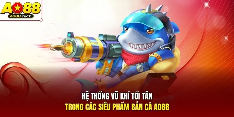 Hệ thống vũ khí tối tân trong các siêu phẩm bắn cá AO88