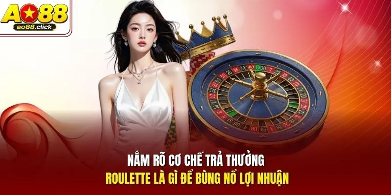 Nắm rõ cơ chế trả thưởng Roulette là gì để bùng nổ lợi nhuận