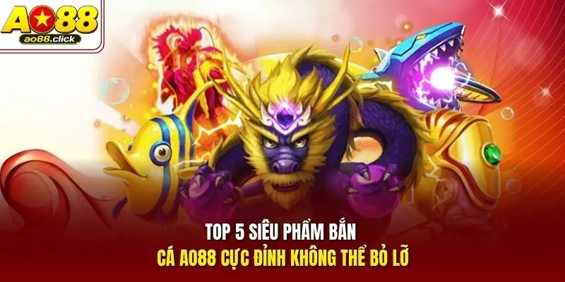 Top 5 siêu phẩm bắn cá AO88 cực đỉnh không thể bỏ lỡ